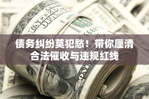 北京债务纠纷莫犯愁！带你厘清合法催收与违规红线