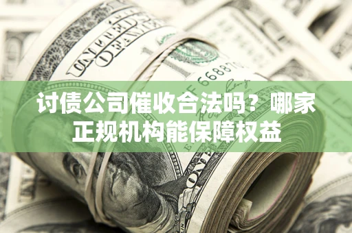 北京讨债公司催收合法吗？哪家正规机构能保障权益