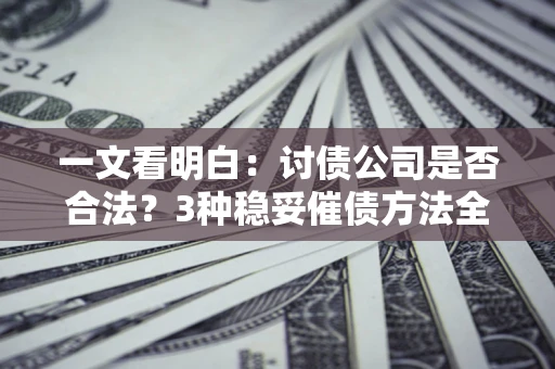 北京一文看明白：讨债公司是否合法？3种稳妥催债方法全解析