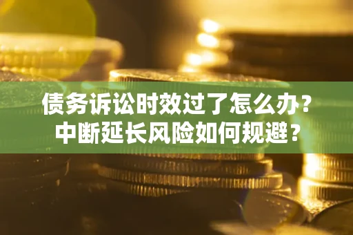 北京债务诉讼时效过了怎么办？中断延长风险如何规避？