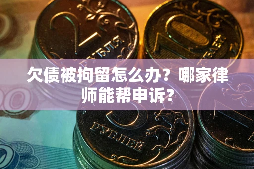 北京欠债被拘留怎么办？哪家律师能帮申诉？