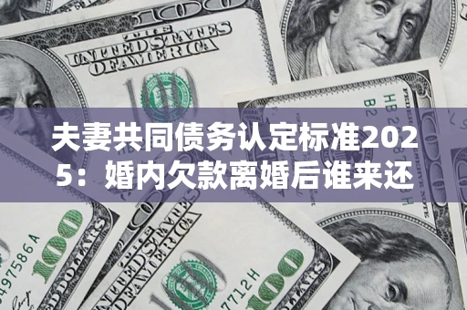 北京夫妻共同债务认定标准2025：婚内欠款离婚后谁来还？