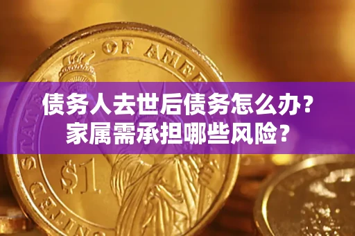北京债务人去世后债务怎么办？家属需承担哪些风险？