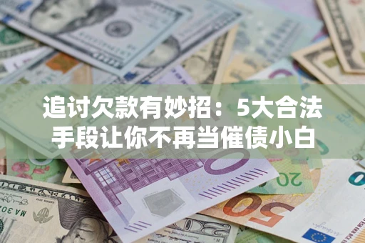 北京追讨欠款有妙招：5大合法手段让你不再当催债小白