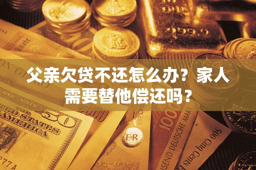 北京父亲欠贷不还怎么办？家人需要替他偿还吗？